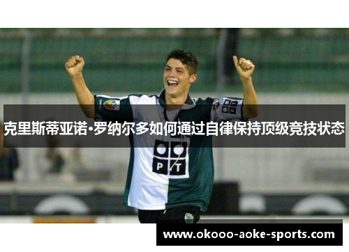 克里斯蒂亚诺·罗纳尔多如何通过自律保持顶级竞技状态 克里斯蒂亚诺·罗纳尔多如何通过自律保持顶级竞技状态
