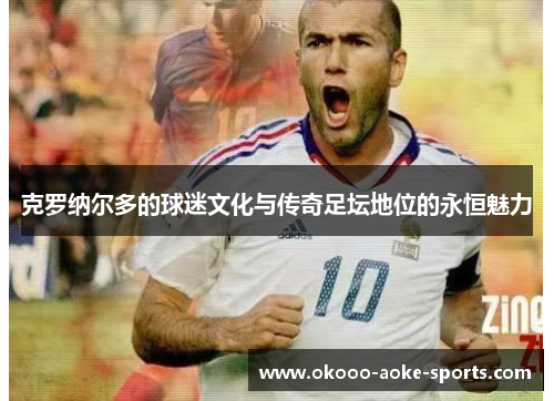 克罗纳尔多的球迷文化与传奇足坛地位的永恒魅力