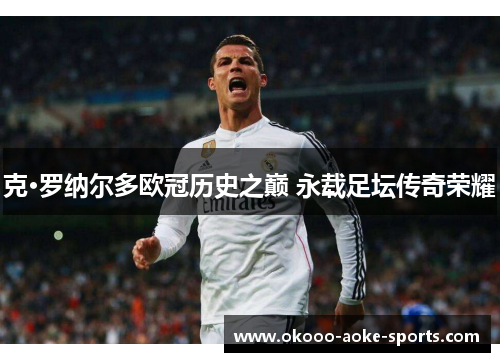 克·罗纳尔多欧冠历史之巅 永载足坛传奇荣耀
