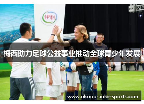 梅西助力足球公益事业推动全球青少年发展 梅西助力足球公益事业推动全球青少年发展