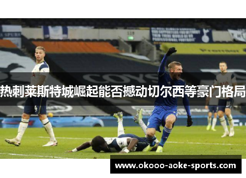 热刺莱斯特城崛起能否撼动切尔西等豪门格局 热刺莱斯特城崛起能否撼动切尔西等豪门格局