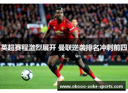 英超赛程激烈展开 曼联逆袭排名冲刺前四 英超赛程激烈展开 曼联逆袭排名冲刺前四