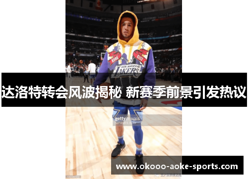 达洛特转会风波揭秘 新赛季前景引发热议 达洛特转会风波揭秘 新赛季前景引发热议