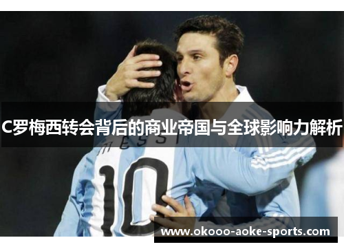 C罗梅西转会背后的商业帝国与全球影响力解析 C罗梅西转会背后的商业帝国与全球影响力解析