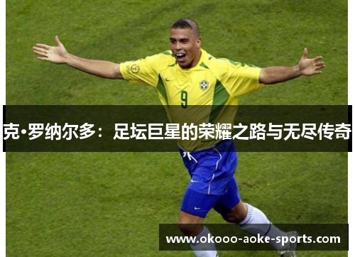 克·罗纳尔多:足坛巨星的荣耀之路与无尽传奇 克·罗纳尔多:足坛巨星的荣耀之路与无尽传奇