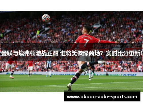 曼联与埃弗顿激战正酣 谁将笑傲绿茵场?实时比分更新!